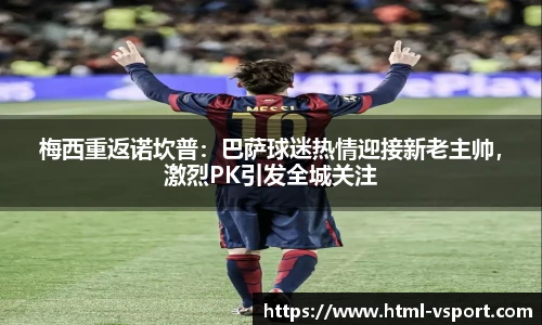 梅西重返诺坎普：巴萨球迷热情迎接新老主帅，激烈PK引发全城关注