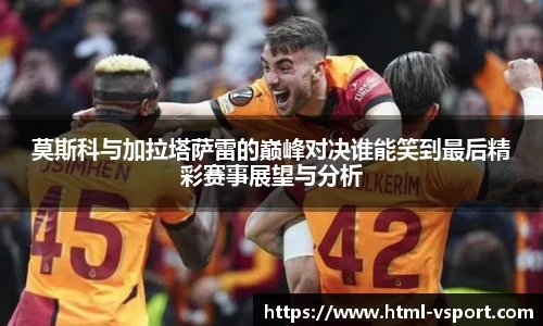 莫斯科与加拉塔萨雷的巅峰对决谁能笑到最后精彩赛事展望与分析