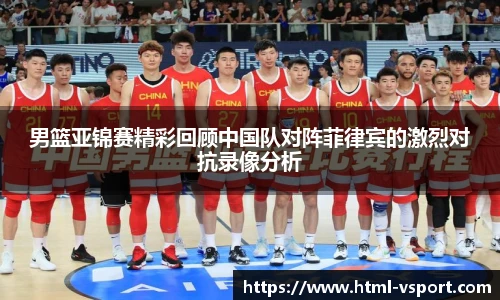 男篮亚锦赛精彩回顾中国队对阵菲律宾的激烈对抗录像分析