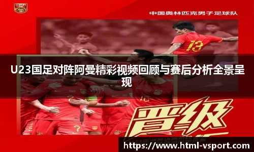 U23国足对阵阿曼精彩视频回顾与赛后分析全景呈现