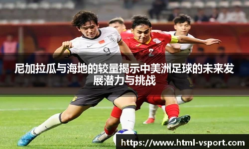 尼加拉瓜与海地的较量揭示中美洲足球的未来发展潜力与挑战